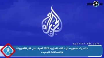 «تحديث حصري» تردد قناة الجزيرة 2025 تعرف على آخر التغييرات والإضافات الجديدة